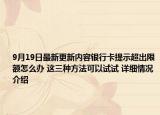 9月19日最新更新内容银行卡提示超出限额怎么办 这三种方法可以试试 详细情况介绍