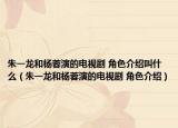 朱一龙和杨蓉演的电视剧 角色介绍叫什么（朱一龙和杨蓉演的电视剧 角色介绍）