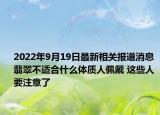 2022年9月19日最新相关报道消息 翡翠不适合什么体质人佩戴 这些人要注意了