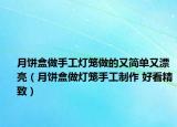 月饼盒做手工灯笼做的又简单又漂亮（月饼盒做灯笼手工制作 好看精致）