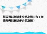 每天可以删除多少朋友圈内容（微信每天能删除多少朋友圈）