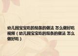 幼儿园宝宝吃的茄条的做法 怎么做好吃视频（幼儿园宝宝吃的茄条的做法 怎么做好吃）