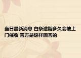 当日最新消息 白条逾期多久会被上门催收 官方是这样回答的