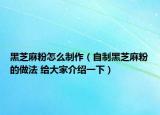 黑芝麻粉怎么制作（自制黑芝麻粉的做法 给大家介绍一下）