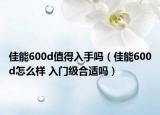 佳能600d值得入手吗（佳能600d怎么样 入门级合适吗）