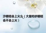 沙糖桔会上火么（大量吃砂糖桔会不会上火）