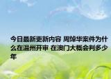 今日最新更新内容 周焯华案件为什么在温州开审 在澳门大概会判多少年