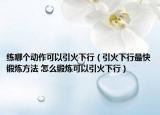 练哪个动作可以引火下行（引火下行最快锻炼方法 怎么锻炼可以引火下行）