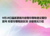 9月19日最新更新内容整存整取是定期存款吗 和零存整取的区别 详细情况介绍