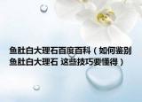 鱼肚白大理石百度百科（如何鉴别鱼肚白大理石 这些技巧要懂得）