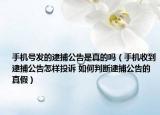 手机号发的逮捕公告是真的吗（手机收到逮捕公告怎样投诉 如何判断逮捕公告的真假）