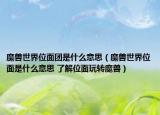 魔兽世界位面团是什么意思（魔兽世界位面是什么意思 了解位面玩转魔兽）