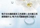 电子点火器的基本工作原理（点火器工作原理是什么 电子点火器是如何工作的）