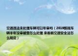 交通违法未处理车辆可以年审吗（2019新规车辆半年没审被查怎么处理 来看看交通安全法怎么规定）