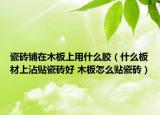 瓷砖铺在木板上用什么胶（什么板材上沾贴瓷砖好 木板怎么贴瓷砖）