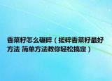 香菜籽怎么碾碎（搓碎香菜籽最好方法 简单方法教你轻松搞定）