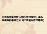 电视有重影是什么原因,维修视频（液晶电视重影维修方法 自己也能当修理师傅）