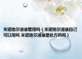 米诺地尔溶液管用吗（米诺地尔溶液自己可以用吗 米诺地尔溶液是处方药吗）