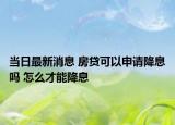当日最新消息 房贷可以申请降息吗 怎么才能降息