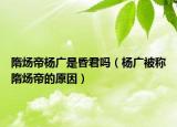 隋炀帝杨广是昏君吗（杨广被称隋炀帝的原因）