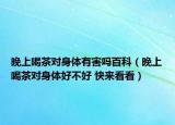 晚上喝茶对身体有害吗百科（晚上喝茶对身体好不好 快来看看）