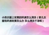 小孩衣服上发黄的奶渍怎么清洗（婴儿衣服有奶渍发黄怎么办 怎么清洗干净呢）