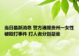 当日最新消息 警方通报贵州一女性被殴打事件 打人者分别是谁