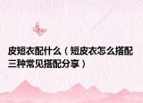 皮短衣配什么（短皮衣怎么搭配 三种常见搭配分享）
