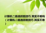 计算机二级选择题技巧 其实不难吗（计算机二级选择题技巧 其实不难）