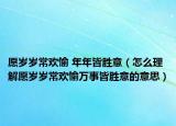 愿岁岁常欢愉 年年皆胜意（怎么理解愿岁岁常欢愉万事皆胜意的意思）