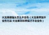 火龙果做馒头怎么不变色（火龙果蒸馍不变色方法 火龙果怎样蒸馍才不会变色）
