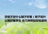 穿裙子穿什么鞋子好看（裙子配什么鞋好看学生 这几种搭配你知道吗）