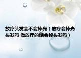 放疗头发会不会掉光（放疗会掉光头发吗 做放疗的话会掉头发吗）