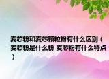 麦芯粉和麦芯颗粒粉有什么区别（麦芯粉是什么粉 麦芯粉有什么特点）