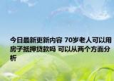 今日最新更新内容 70岁老人可以用房子抵押贷款吗 可以从两个方面分析