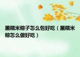 黑糯米粽子怎么包好吃（黑糯米粽怎么做好吃）