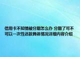 信用卡不知情被分期怎么办 分期了可不可以一次性还款具体情况详细内容介绍
