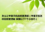 怎么让苹果手机拍照更清楚（苹果手机怎样拍照更清晰 掌握以下7个小技巧）