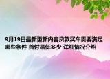 9月19日最新更新内容贷款买车需要满足哪些条件 首付最低多少 详细情况介绍