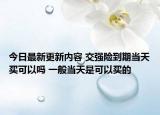 今日最新更新内容 交强险到期当天买可以吗 一般当天是可以买的
