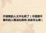 不回复的人太不礼貌了（不回复不喜欢的人算没礼貌吗 应该怎么做）