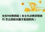 女生9分裤搭配（女士九分裤穿搭技巧 怎么搭配衣服才更加时尚）