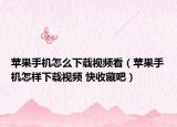 苹果手机怎么下载视频看（苹果手机怎样下载视频 快收藏吧）