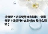 排骨萝卜汤需要放哪些调料（煲排骨萝卜汤调料什么时候放 放什么调料）