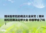 糯米粉年糕的做法大全家常（糯米粉松糕做法花甲大全 你都学会了吗）