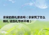 亲家的葬礼要去吗（亲家死了怎么随礼 这些礼节并不难）