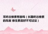 常吃谷维素有害吗（长期吃谷维素的危害 维生素虽好不可过量）