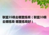 联盟35级去哪里练级（联盟33级去哪练级 哪里练级好）