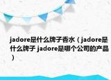 jadore是什么牌子香水（jadore是什么牌子 jadore是哪个公司的产品）