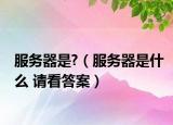服务器是?（服务器是什么 请看答案）